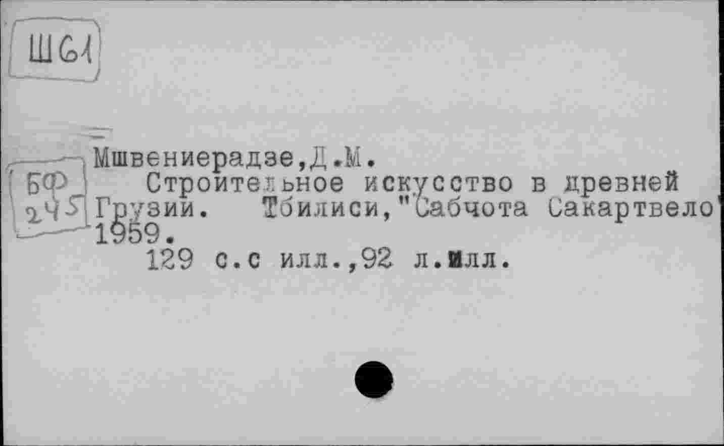 ﻿■ Мшвениерадзе,Д.М.
\ БФ Строительное искусство в древней
S’1 Грузии. Тбилиси, "сабчота Сакартвело 129 с.с илл.,92 л.Илл.